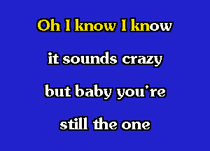 Oh I know I know

it sounds crazy

but baby you're

still the one