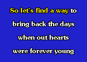 So let's find a way to
bring back the days
when out hearts

were forever young