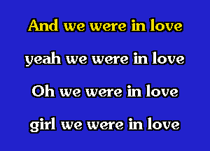 And we were in love
yeah we were in love
Oh we were in love

girl we were in love