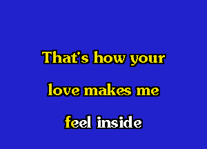 That's how your

love makes me

feel inside