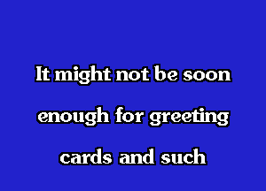 It might not be soon

enough for greeting

cards and such