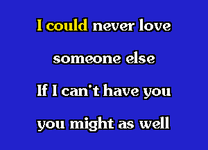I could never love

someone else

If I can't have you

you might as well