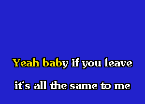 Yeah baby if you leave

it's all the same to me