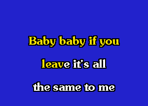 Baby baby if you

leave it's all

the same to me