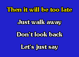 Then it will be too late

Just walk away

Don't look back

Let's just say