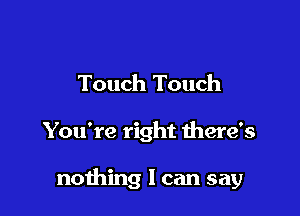 Touch Touch

You're right there's

nothing I can say