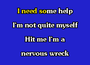 1 need some help

I'm not quite myself

Hit me I'm a

nervous wreck