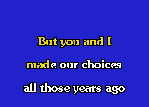 But you and I

made our choicw

all those years ago