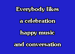Everybody likes

a celebration

happy music

and conversation