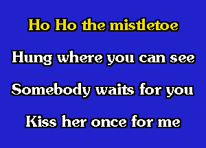 Ho Ho the mistletoe
Hung where you can see
Somebody waits for you

Kiss her once for me