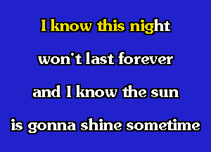 I know this night
won't last forever
and I know the sun

is gonna shine sometime