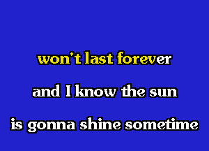 won't last forever
and I know the sun

is gonna shine sometime