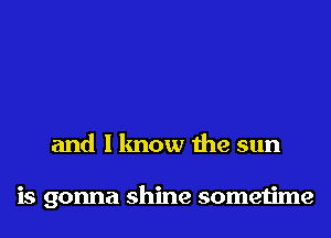 and I know the sun

is gonna shine sometime