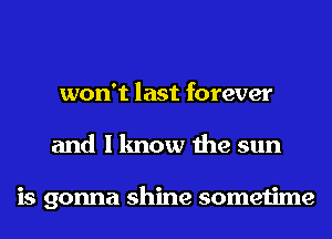 won't last forever
and I know the sun

is gonna shine sometime