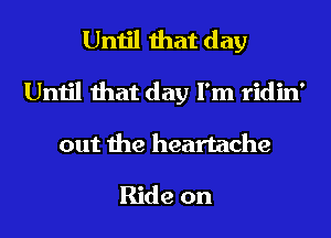 Until that day
Until that day I'm ridin'
out the heartache

Ride on