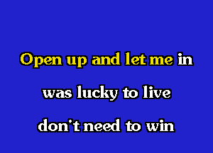 Open up and let me in

was lucky to live

don't need to win
