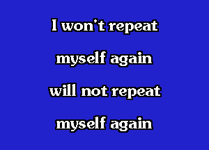 I won't repeat

myself again

will not repeat

myself again