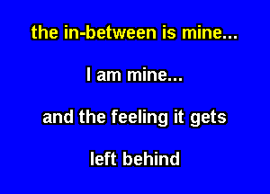 the in-between is mine...

I am mine...

and the feeling it gets

left behind