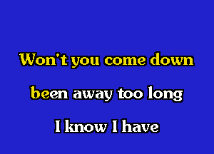 Won't you come down

been away too long

1 know I have