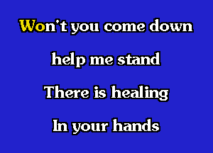 Won't you come down
help me stand

There is healing

In your hands