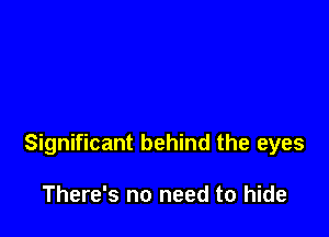 Significant behind the eyes

There's no need to hide