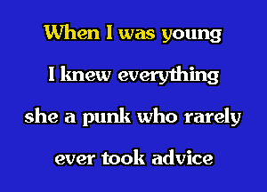 When I was young

I knew everything

she a punk who rarely

ever took advice