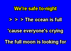 We're safe to-night
t t' The ocean is full

'cause everyone's crying

The full moon is looking for