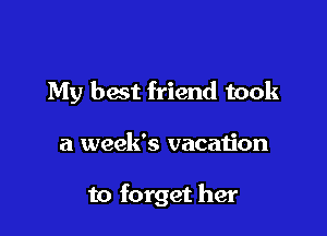 My best friend took

a week's vacation

to forget her