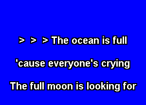 t t' The ocean is full

'cause everyone's crying

The full moon is looking for
