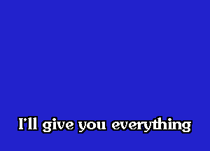 I'll give you everything