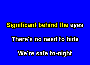 Significant behind the eyes

There's no need to hide

We're safe to-night