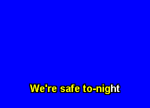 We're safe to-night