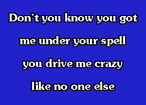 Don't you know you got
me under your spell
you drive me crazy

like no one else