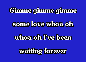 Gimme gimme gimme
some love whoa oh

whoa oh I've been

waiting forever I