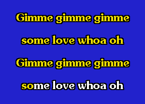 Gimme gimme gimme
some love whoa oh
Gimme gimme gimme

some love whoa oh