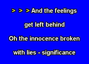 t) And the feelings

get left behind

Oh the innocence broken

with lies - significance