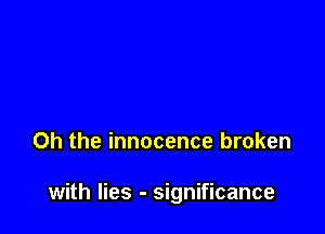 Oh the innocence broken

with lies - significance