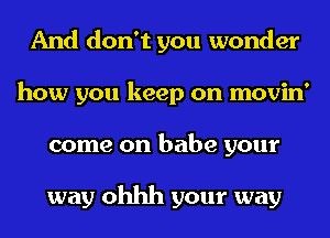 And don't you wonder
how you keep on movin'
come on babe your

way ohhh your way