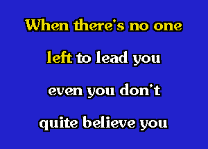 When there's no one

left to lead you

even you don't

quite believe you