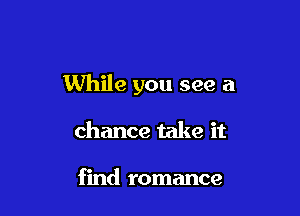 While you see a

chance take it

find romance