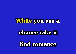 While you see a

chance take it

find romance