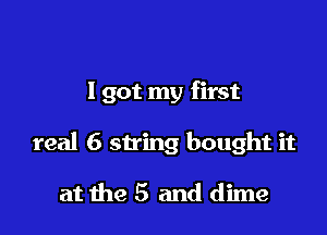 I got my first

real 6 string bought it

at the 5 and dime