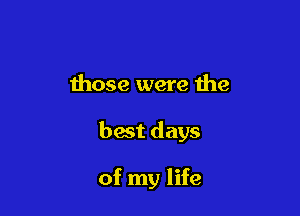 those were the

best days

of my life