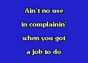 Ain't no use
in complainin'

when you got

a job to do