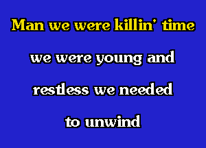 Man we were killin' time
we were young and
restless we needed

to unwind