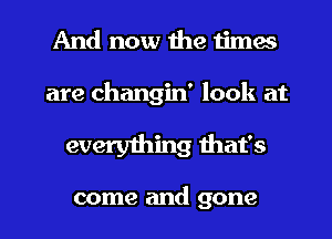 And now the times

are changin' look at

every1i1ing that's

come and gone