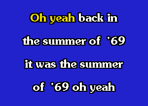 Oh yeah back in

the summer of '69

it was the summer

of '69 oh yeah