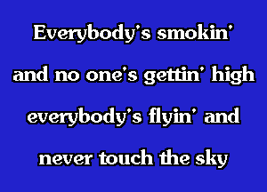 Everybody's smokin'
and no one's gettin' high
everybody's flyin' and

never touch the sky