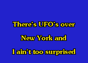 There's UFO's over

New York and

I ain't too surprised