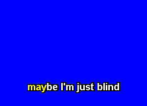 maybe I'm just blind